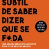 A Arte Subtil de Saber Dizer que Se F*da de Mark Manson - Uma Abordagem Contraintuitiva para Viver uma Vida Melhor