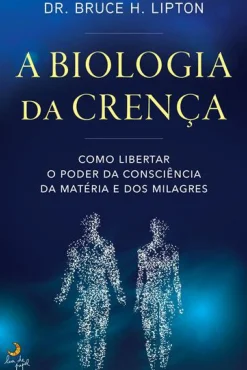 A Biologia da Crença de Dr. Bruce H. Lipton - Como Libertar o Poder da Consciência da Matéria e dos Milagres