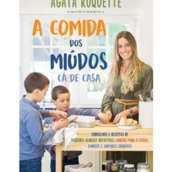A Comida dos Miúdos Cá de Casa de Ágata Roquette - Conselhos e Receitas de Pequenos Almoços Nutritivos, Lanches para a Escola, Almoços e Jantares Saudáveis
