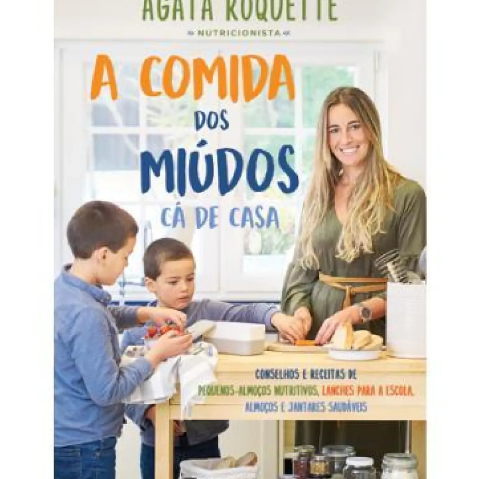 A Comida dos Miúdos Cá de Casa de Ágata Roquette - Conselhos e Receitas de Pequenos Almoços Nutritivos, Lanches para a Escola, Almoços e Jantares Saudáveis