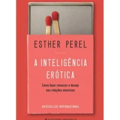 A Inteligência Erótica de Esther Perel - Como Fazer Renascer o Desejo nas Relações Amorosas