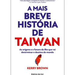 A Mais Breve História de Taiwan de Kerry Brown - As Origens e o Futuro da Ilha que Vai Determinar o Destino do Mundo