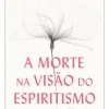 A Morte na Visão do Espiritismo de Alexandre Caldini