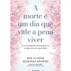 A Morte é um Dia que Vale a Pena Viver de Ana Cláudia Quintana Arantes - E um Excelente Motivo para Ver a Vida com um Novo Olhar