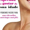 Aprenda a Gostar da sua Idade de Barbara Hannah Grufferman - Pequenos Passos para uma Vida Melhor, Mais Longa e Mais Feliz