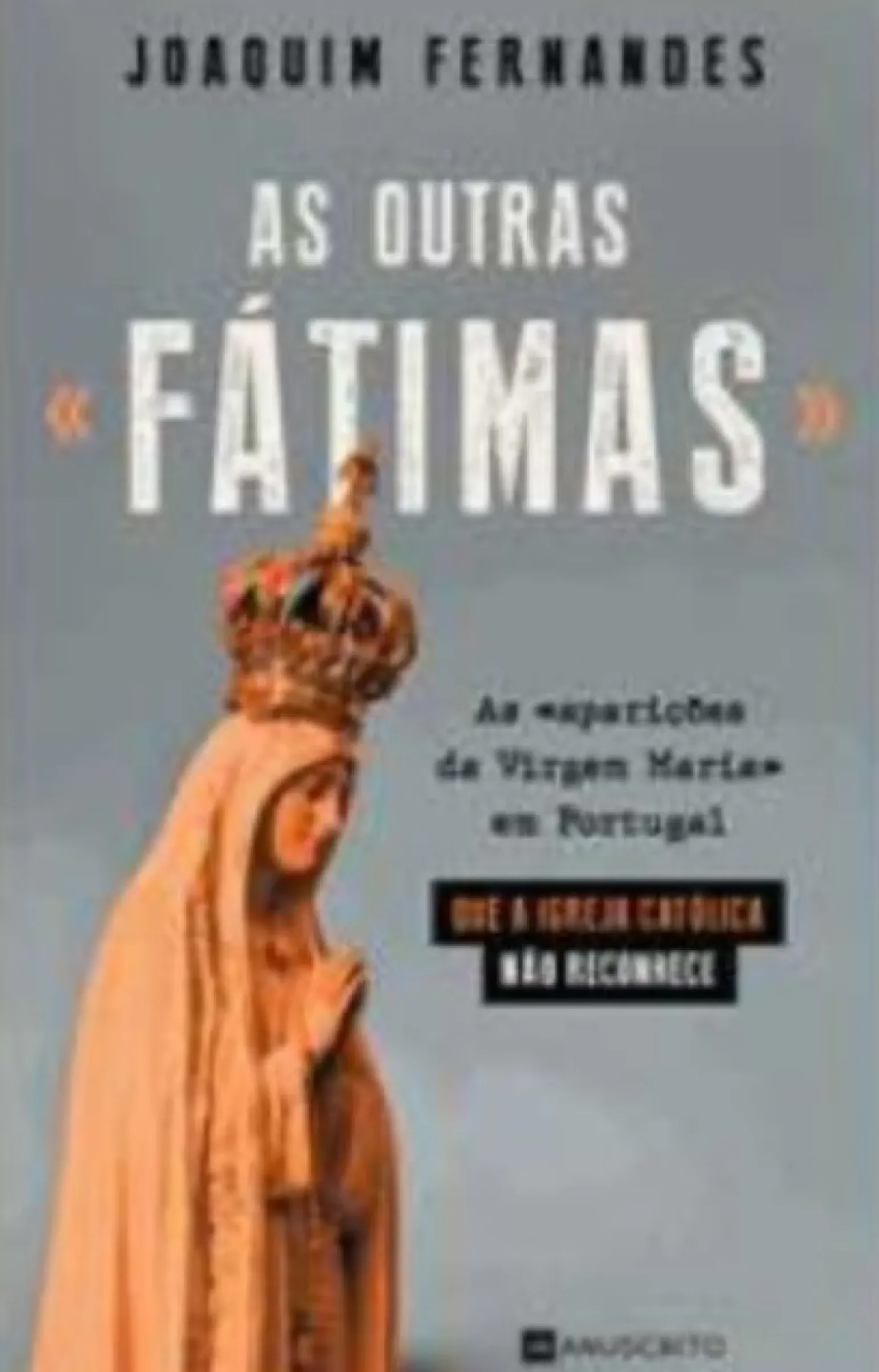 As Outras «Fátimas» de Joaquim Fernandes - As «aparições da Virgem Maria» em Portugal que a Igreja Católica Não Reconhece