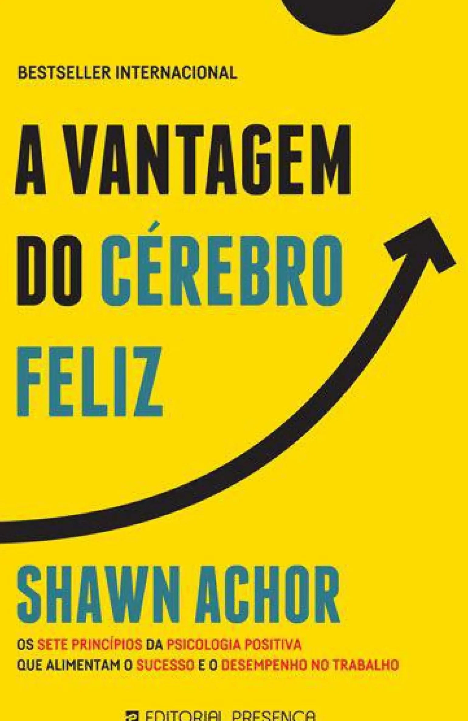 A Vantagem do Cérebro Feliz de Shawn Achor - Os Sete Princípios da Psicologia Positiva que Alimentam o Sucesso e o Desempenho no Trabalho