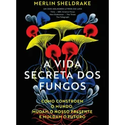 A Vida Secreta dos Fungos: Como Constroem o Mundo, Mudam o Nosso Presente e Moldam o Futuro de Merlin Sheldrake