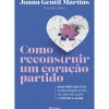Como Reconstruir um Coração Partido de Joana Gentil Martins - Guia Prático para Ultrapassar o Fim de uma Relação e Voltar a Amar