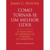 Como Tornar-se um Melhor Líder de James C. Hunter - Os Princípios de Liderança De O Monge e o Executivo