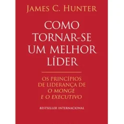 Como Tornar-se um Melhor Líder de James C. Hunter - Os Princípios de Liderança De O Monge e o Executivo
