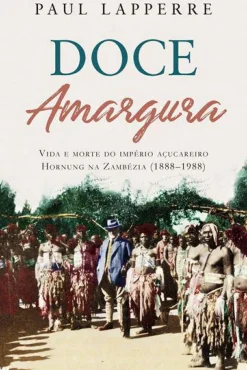 Doce Amargura de Paul Lapperre - Vida e Morte do Império Açucareiro Hornung na Zambézia (1888-1988)