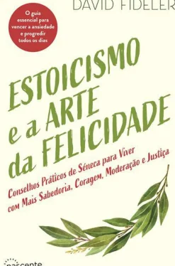 Estoicismo e a Arte da Felicidade de David Fideler - Conselhos Práticos de Séneca para Viver com Mais Sabedoria, Coragem, Moderação e Justiça