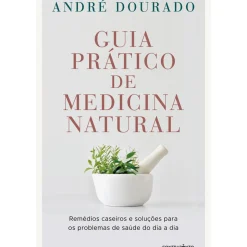 Guia Prático de Medicina Natural de André Dourado - Remédios Caseiros e Soluções para os Problemas de Saúde do Dia a Dia
