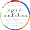Jogos de Mindfulness de Susan Kaiser Greenland - Meditação e Atenção Plena para Crianças, Adolescentes e Famílias