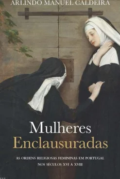 Mulheres Enclausuradas de Arlindo Manuel Caldeira - As Ordens Religiosas Femininas em Portugal nos Séculos XVI a XVIII