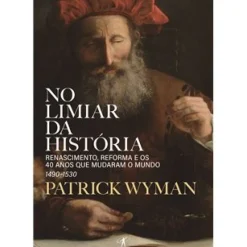 No Limiar da História de Patrick Wyman - Renascimento, Reforma e os 40 Anos que Mudaram o Mundo – 1490-1530