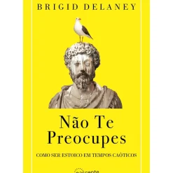 Não Te Preocupes de Brigid Delaney - Como Ser Estoico em Tempos Caóticos