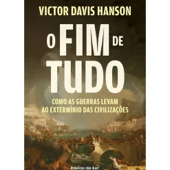 O Fim de Tudo de Victor Davis Hanson - Como as Guerras Levam ao Extermínio das Civilizações