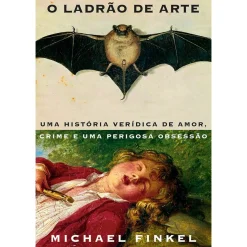 O Ladrão de Arte de Michael Finkel - Uma História Verídica de Amor, Crime e uma Perigosa Obsessão