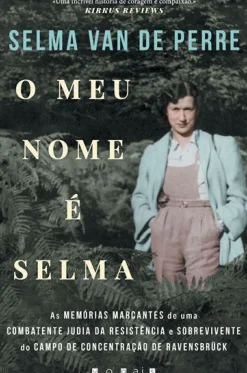 O Meu Nome é Selma de Selma van de Perre - As Memórias Marcantes de uma Combatente Judia da Resistência e Sobrevivente do Campo de Concentração de Ravensbrück