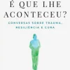 O que é que lhe Aconteceu? de Bruce D. Perry e Oprah Winfrey - Conversas Sobre Trauma, Resiliência e Cura