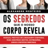 Os Segredos que o Nosso Corpo Revela de Alexandre Monteiro - Manual Prático de Linguagem Corporal para Decifrar Gestos, Expressões, Sinais e Detetar Mentiras