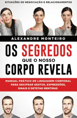 Os Segredos que o Nosso Corpo Revela de Alexandre Monteiro - Manual Prático de Linguagem Corporal para Decifrar Gestos, Expressões, Sinais e Detetar Mentiras