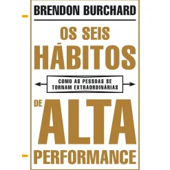Os Seis Hábitos de Alta Performance de Brendon Burchard - Como as Pessoas Se Tornam Extraordinárias