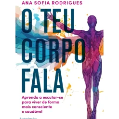 O Teu Corpo Fala de Ana Sofia Rodrigues - Aprenda a Escutar-se para Viver de Forma Mais Consciente e Saudável