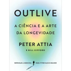 Outlive, A Ciência e A Arte da Longevidade de Peter Attia, Bill Gifford