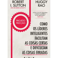 Projeto Fricção de Robert I. Sutton e Huggy Rao - Como os Líderes Inteligentes Facilitam as Coisas Certas e Dificultam as Coisas Erradas