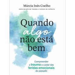 Quando Algo Não Está Bem de Márcia Inês Coelho - Compreender o Trauma e Cuidar das Feridas Emocionais do Passado