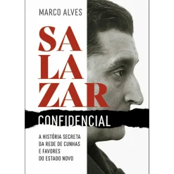 Salazar Confidencial de Marco Alves - A História Secreta da Rede de Cunhas e Favores do Estado Novo