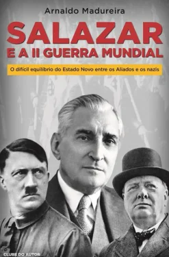 Salazar e a II Guerra Mundial de Arnaldo Madureira - O Difícil Equilíbrio do Estado Novo Entre os Aliados e os Nazis