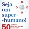 Seja um Super-Humano! de Manuel Pinto Coelho - 50 Hábitos que Vão Mudar a sua Vida para Sempre