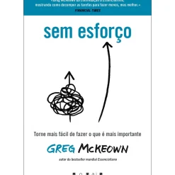 Sem Esforço de Greg Mckeown - Torne Mais Fácil de Fazer o que é Mais Importante