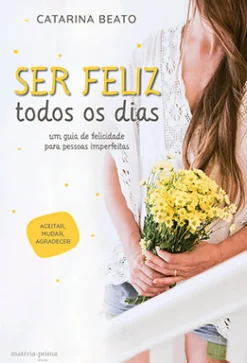 Ser Feliz Todos os Dias de Catarina Beato - Um Guia de Felicidade para Pessoas Imperfeitas