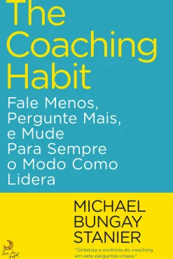 The Coaching Habit de Michael Bungay Stanier - Fale Menos, Pergunte Mais, e Mude para Sempre o Modo Como Lidera