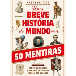 Uma Breve História do Mundo em 50 Mentiras de Natasha Tidd - Mentiras, Fraudes e Enganos que Muitos Pensam Ser Verdade