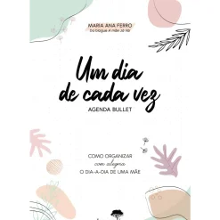 Um Dia de Cada Vez - Agenda Bullett de Maria Ana Ferro - Como Organizar com Alegria o Dia-a-Dia de uma Mãe